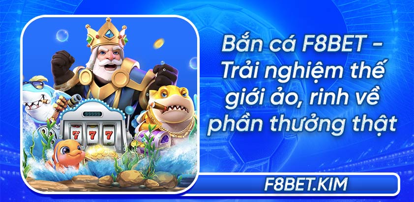 Bắn cá F8BET - Trải nghiệm thế giới ảo, rinh về phần thưởng thật